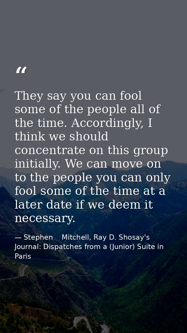 They say you can fool some of the people all of the time. Accordingly, I think we should concentrate on this group initi — Stephen    Mitchell, Ray D. Shosay's Journal: Dispatches from a (Junior) Suite in Paris