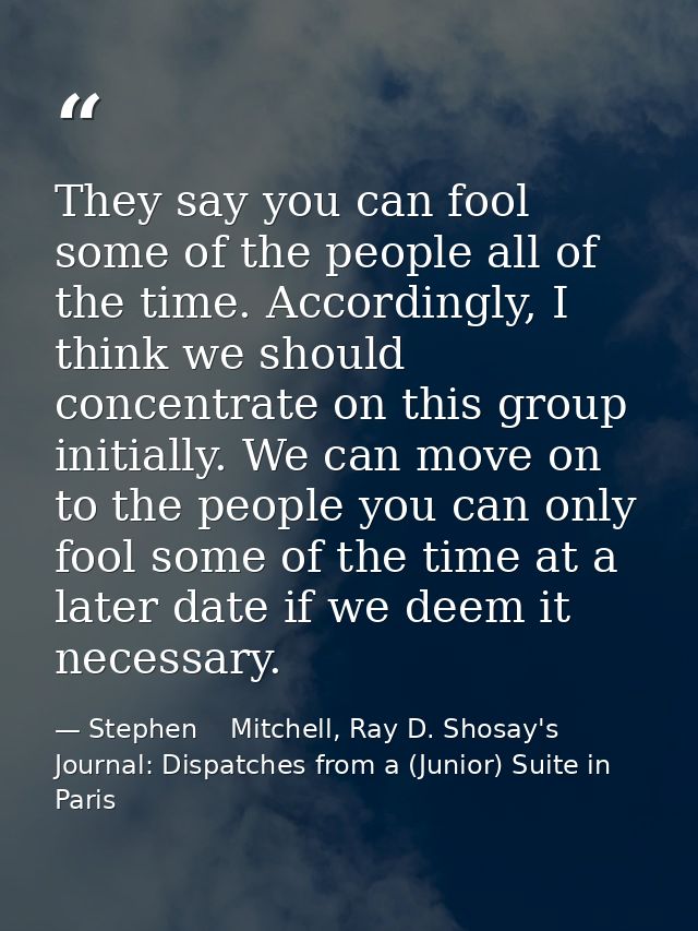 They say you can fool some of the people all of the time. Accordingly, I think we should concentrate on this group initi — Stephen    Mitchell, Ray D. Shosay's Journal: Dispatches from a (Junior) Suite in Paris