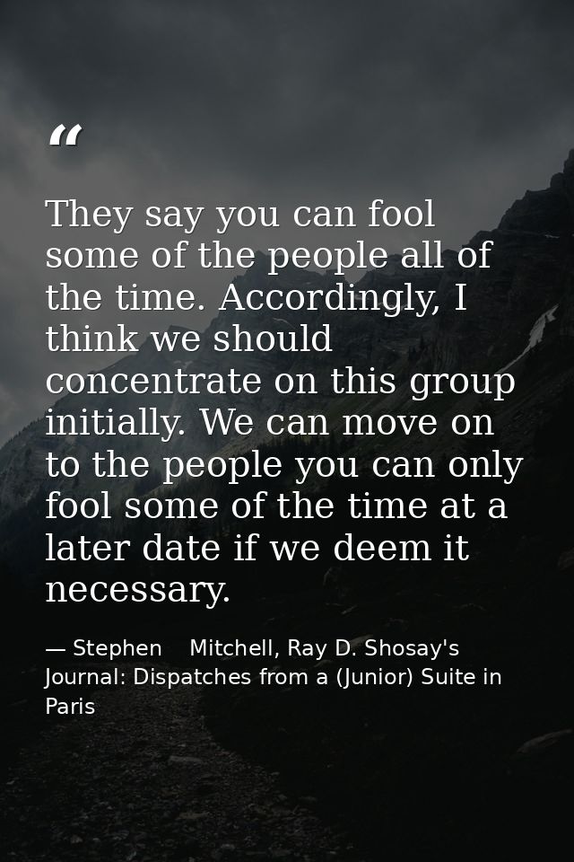 They say you can fool some of the people all of the time. Accordingly, I think we should concentrate on this group initi — Stephen    Mitchell, Ray D. Shosay's Journal: Dispatches from a (Junior) Suite in Paris
