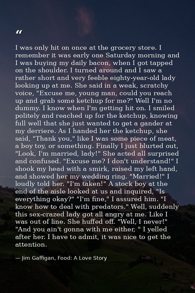 I was only hit on once at the grocery store. I remember it was early one Saturday morning and I was buying my daily baco — Jim Gaffigan, Food: A Love Story
