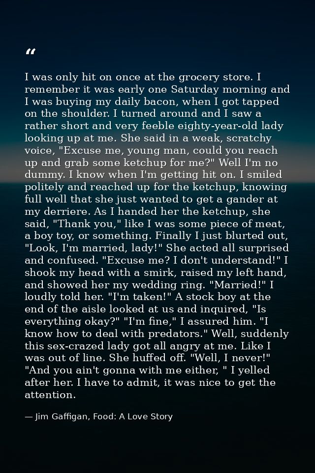 I was only hit on once at the grocery store. I remember it was early one Saturday morning and I was buying my daily baco — Jim Gaffigan, Food: A Love Story