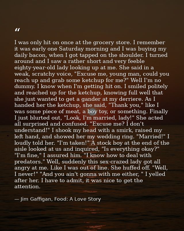 I was only hit on once at the grocery store. I remember it was early one Saturday morning and I was buying my daily baco — Jim Gaffigan, Food: A Love Story
