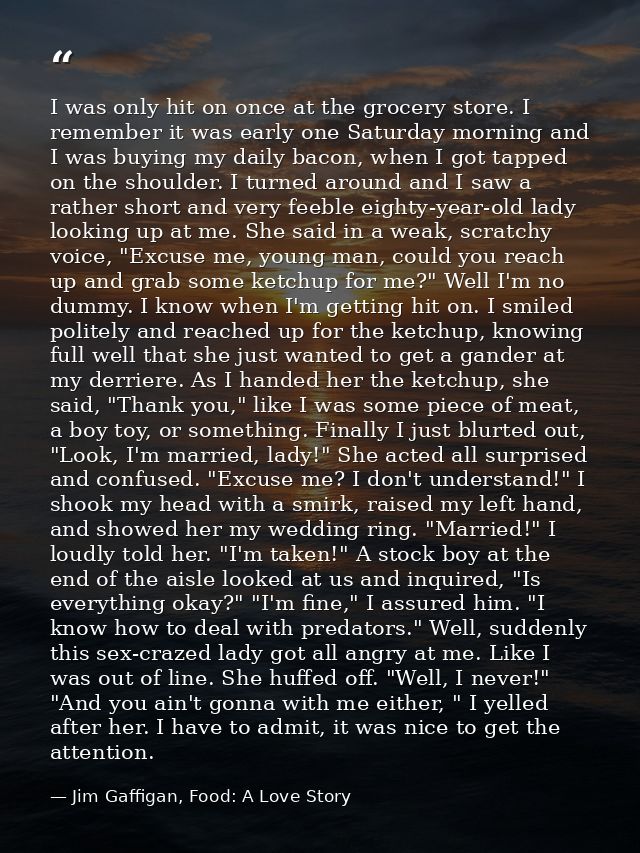 I was only hit on once at the grocery store. I remember it was early one Saturday morning and I was buying my daily baco — Jim Gaffigan, Food: A Love Story