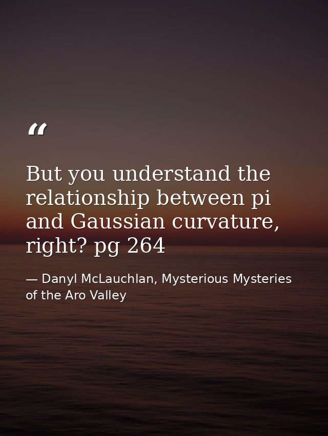 But you understand the relationship between pi and Gaussian curvature, right? pg 264 — Danyl McLauchlan, Mysterious Mysteries of the Aro Valley