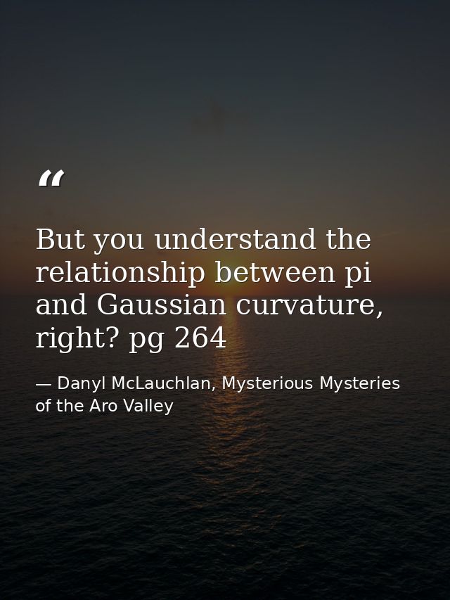 But you understand the relationship between pi and Gaussian curvature, right? pg 264 — Danyl McLauchlan, Mysterious Mysteries of the Aro Valley