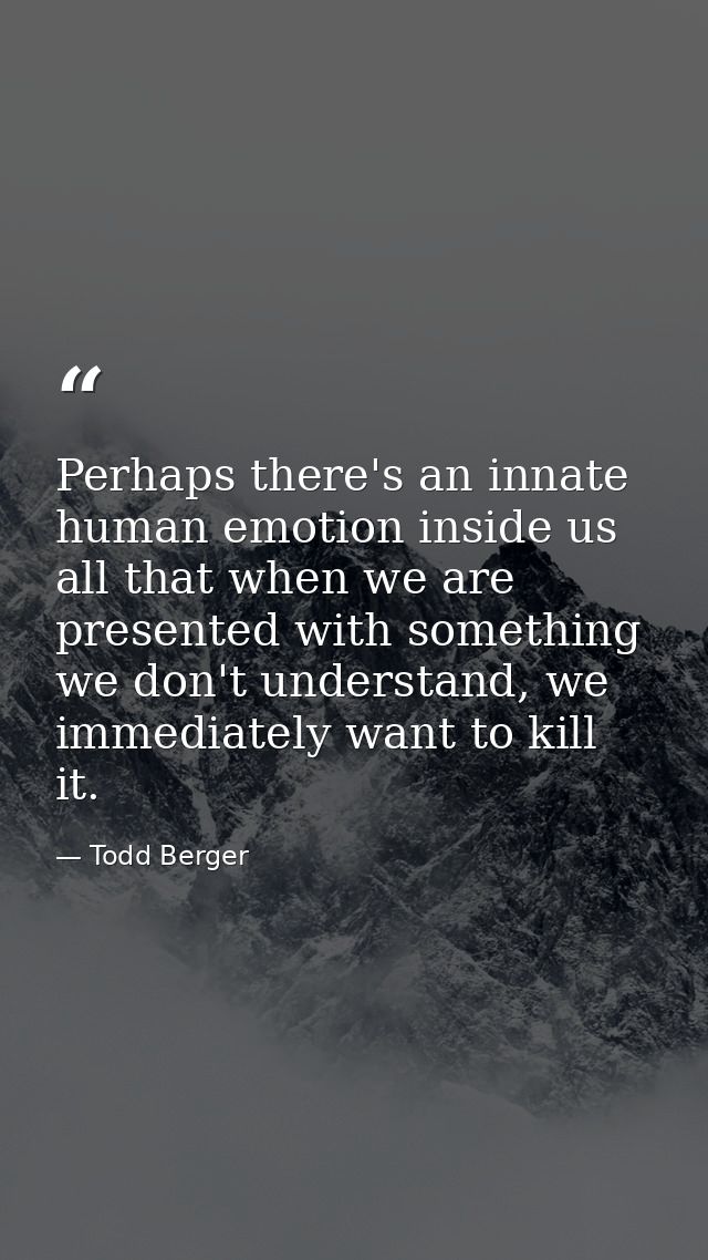 Perhaps there's an innate human emotion inside us all that when we are presented with something we don't understand, we  — Todd Berger