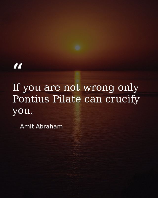If you are not wrong only Pontius Pilate can crucify you. — Amit Abraham