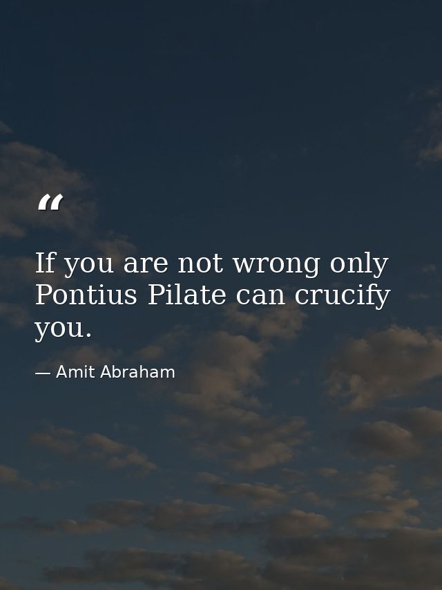 If you are not wrong only Pontius Pilate can crucify you. — Amit Abraham