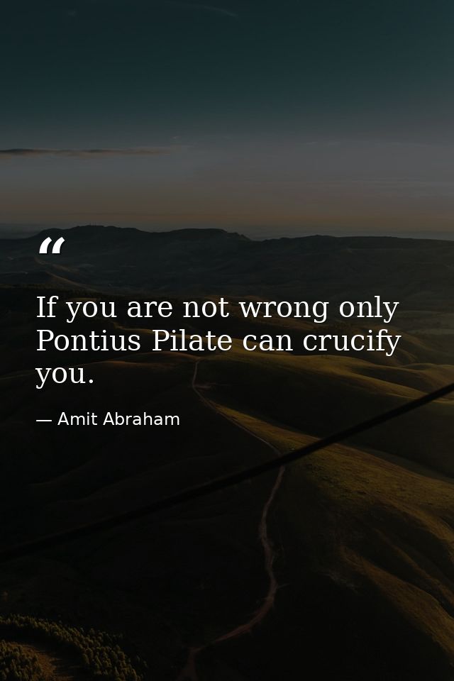 If you are not wrong only Pontius Pilate can crucify you. — Amit Abraham