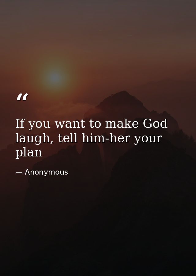 If you want to make God laugh, tell him-her your plan — Anonymous