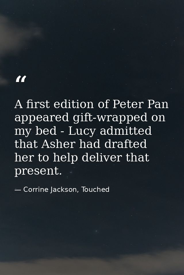 A first edition of Peter Pan appeared gift-wrapped on my bed - Lucy admitted that Asher had drafted her to help deliver  — Corrine Jackson, Touched
