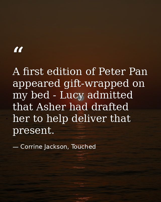 A first edition of Peter Pan appeared gift-wrapped on my bed - Lucy admitted that Asher had drafted her to help deliver  — Corrine Jackson, Touched