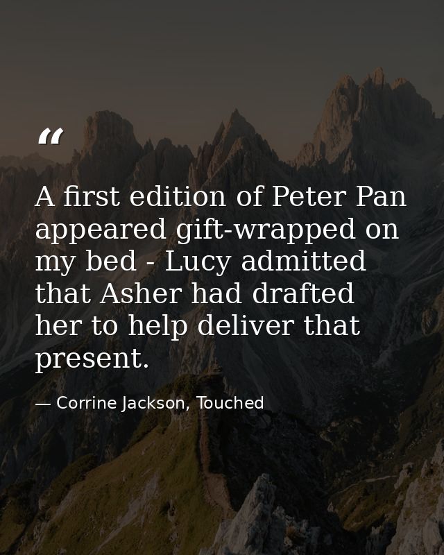 A first edition of Peter Pan appeared gift-wrapped on my bed - Lucy admitted that Asher had drafted her to help deliver  — Corrine Jackson, Touched
