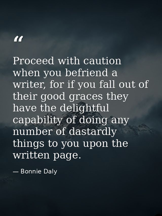 Proceed with caution when you befriend a writer, for if you fall out of their good graces they have the delightful capab — Bonnie Daly