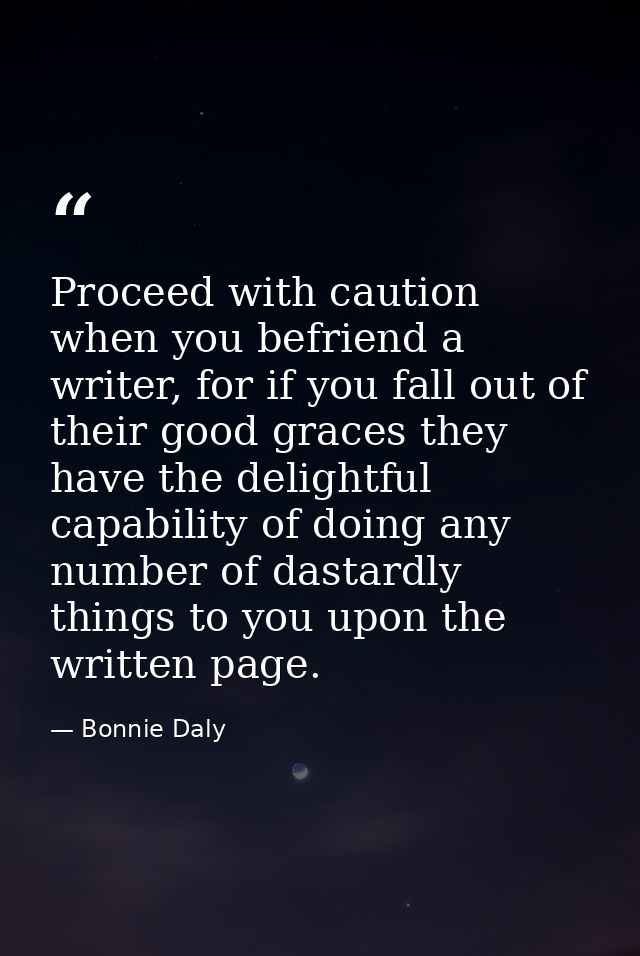 Proceed with caution when you befriend a writer, for if you fall out of their good graces they have the delightful capab — Bonnie Daly