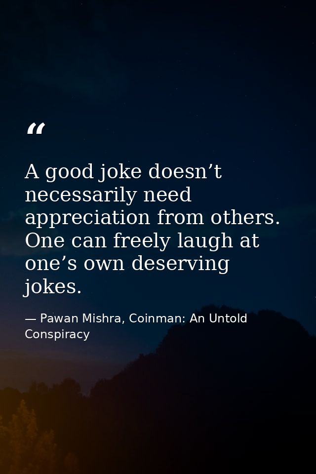 A good joke doesn’t necessarily need appreciation from others. One can freely laugh at one’s own deserving jokes. — Pawan Mishra, Coinman: An Untold Conspiracy