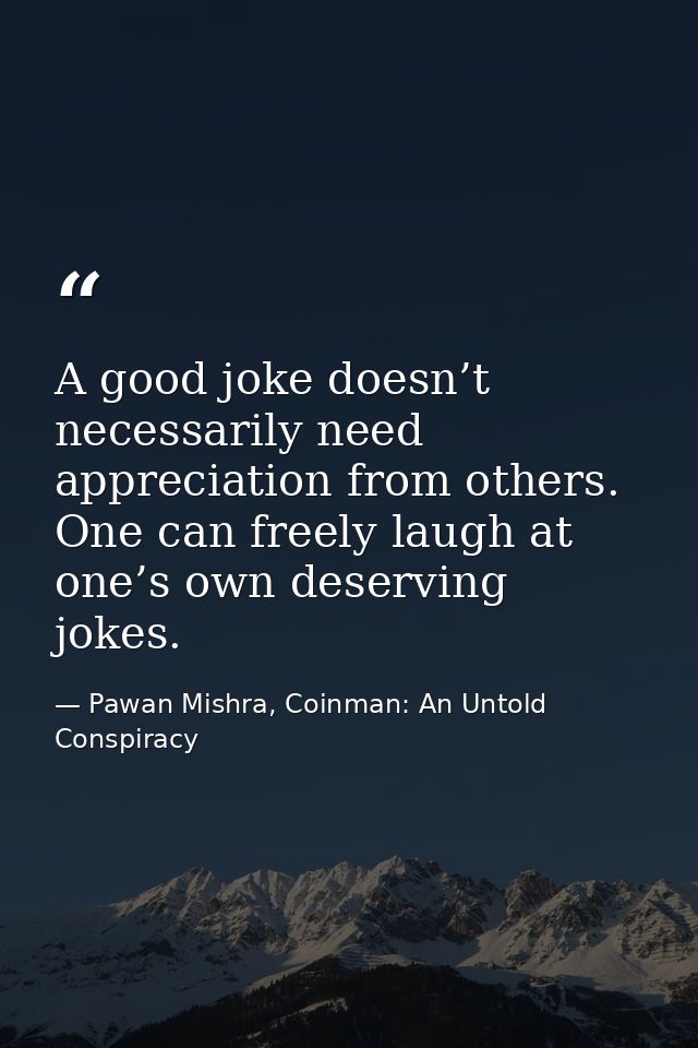 A good joke doesn’t necessarily need appreciation from others. One can freely laugh at one’s own deserving jokes. — Pawan Mishra, Coinman: An Untold Conspiracy