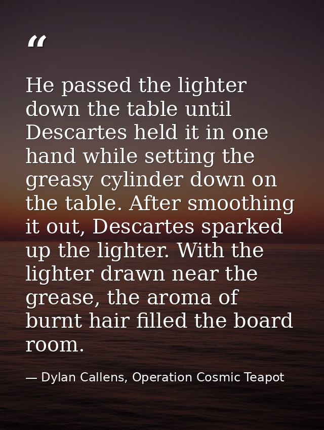 He passed the lighter down the table until Descartes held it in one hand while setting the greasy cylinder down on the t — Dylan Callens, Operation Cosmic Teapot