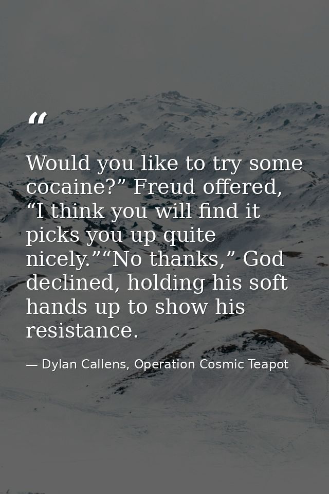 Would you like to try some cocaine?” Freud offered, “I think you will find it picks you up quite nicely.”“No thanks,” Go — Dylan Callens, Operation Cosmic Teapot