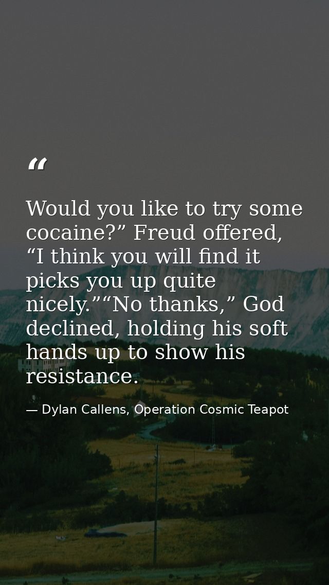 Would you like to try some cocaine?” Freud offered, “I think you will find it picks you up quite nicely.”“No thanks,” Go — Dylan Callens, Operation Cosmic Teapot
