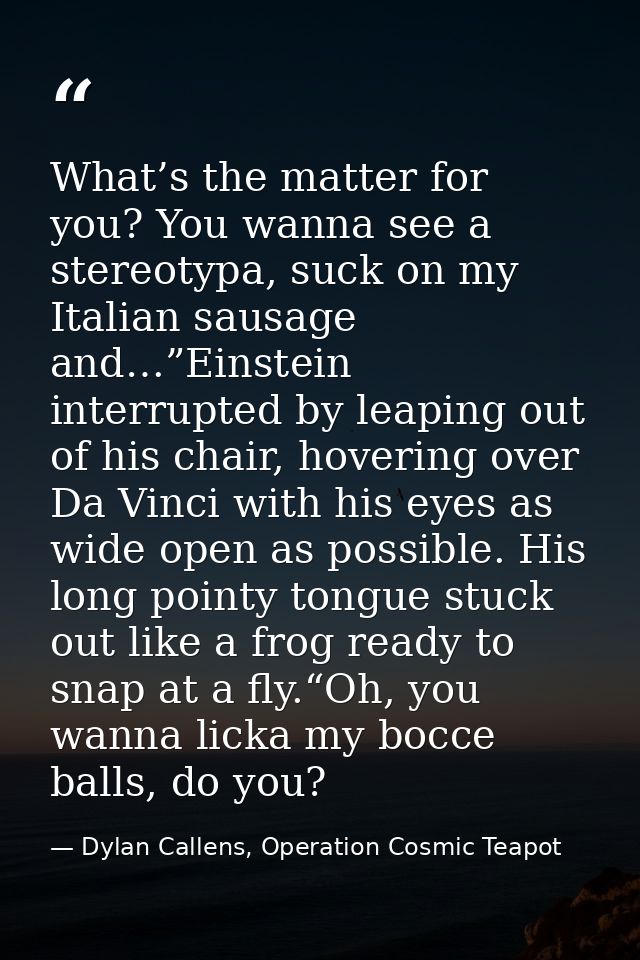 What’s the matter for you? You wanna see a stereotypa, suck on my Italian sausage and…”Einstein interrupted by leaping o — Dylan Callens, Operation Cosmic Teapot