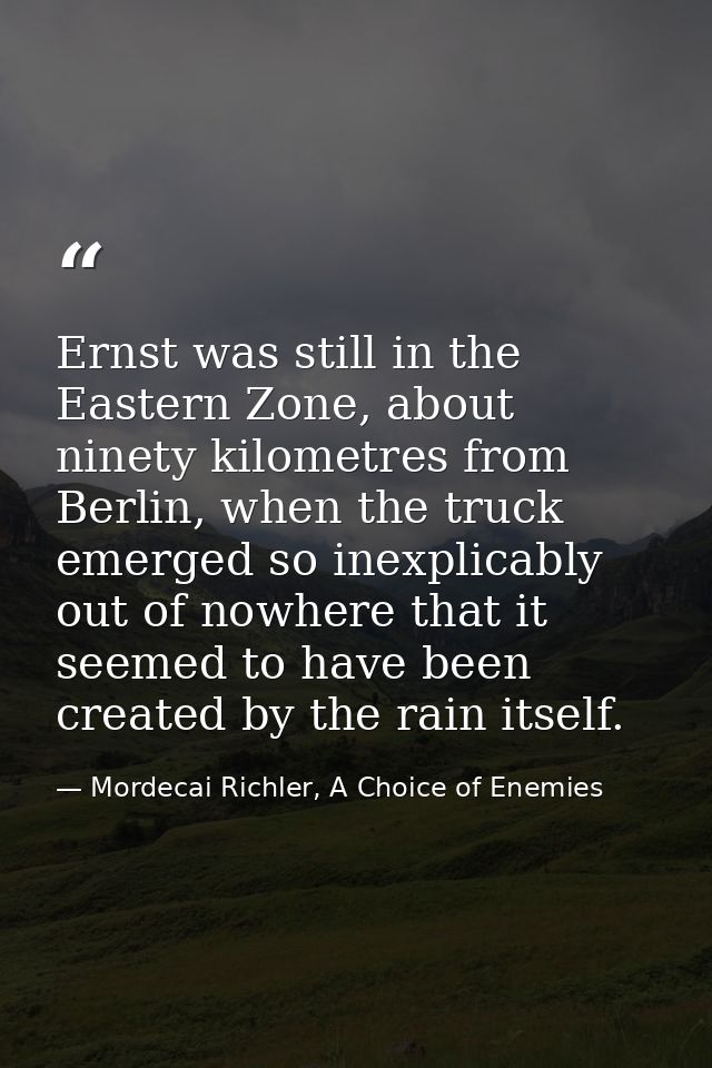 Ernst was still in the Eastern Zone, about ninety kilometres from Berlin, when the truck emerged so inexplicably out of  — Mordecai Richler, A Choice of Enemies