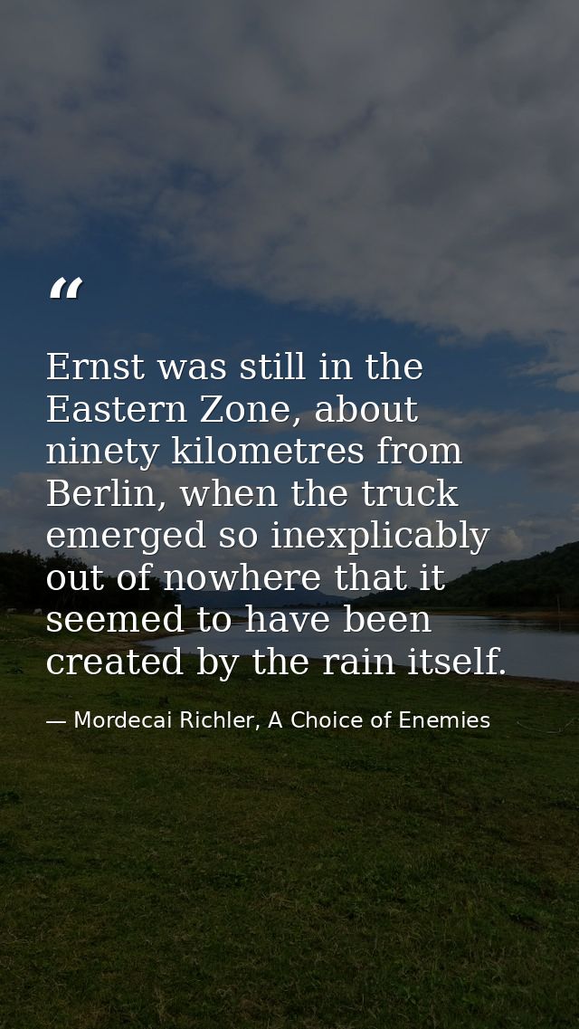 Ernst was still in the Eastern Zone, about ninety kilometres from Berlin, when the truck emerged so inexplicably out of  — Mordecai Richler, A Choice of Enemies