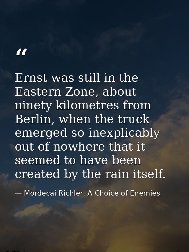 Ernst was still in the Eastern Zone, about ninety kilometres from Berlin, when the truck emerged so inexplicably out of  — Mordecai Richler, A Choice of Enemies