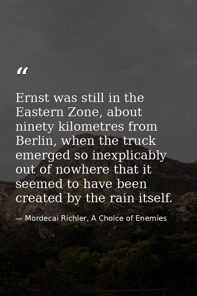 Ernst was still in the Eastern Zone, about ninety kilometres from Berlin, when the truck emerged so inexplicably out of  — Mordecai Richler, A Choice of Enemies