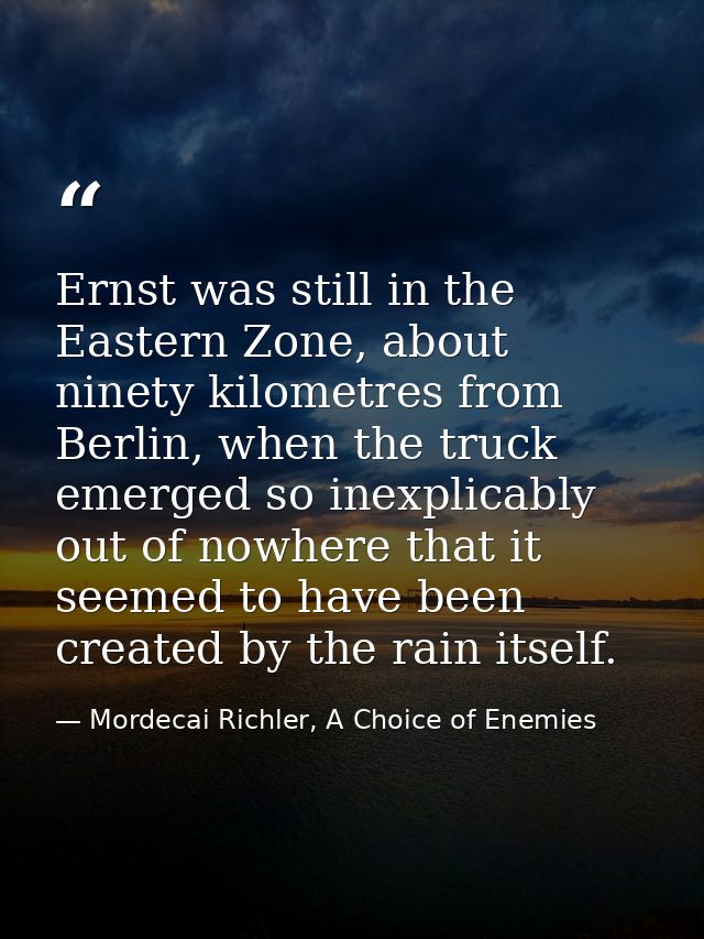 Ernst was still in the Eastern Zone, about ninety kilometres from Berlin, when the truck emerged so inexplicably out of  — Mordecai Richler, A Choice of Enemies