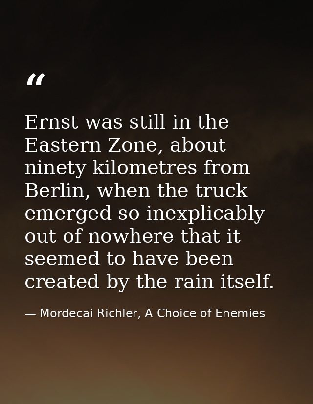 Ernst was still in the Eastern Zone, about ninety kilometres from Berlin, when the truck emerged so inexplicably out of  — Mordecai Richler, A Choice of Enemies