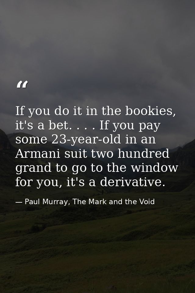 If you do it in the bookies, it's a bet. . . . If you pay some 23-year-old in an Armani suit two hundred grand to go to  — Paul Murray, The Mark and the Void