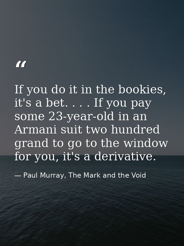 If you do it in the bookies, it's a bet. . . . If you pay some 23-year-old in an Armani suit two hundred grand to go to  — Paul Murray, The Mark and the Void