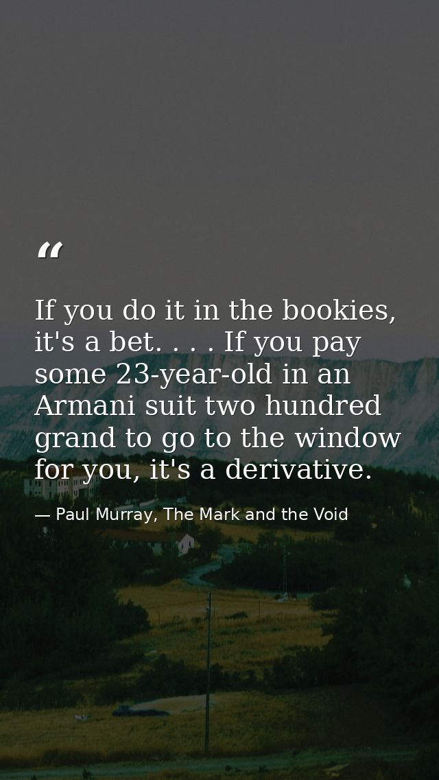 If you do it in the bookies, it's a bet. . . . If you pay some 23-year-old in an Armani suit two hundred grand to go to  — Paul Murray, The Mark and the Void