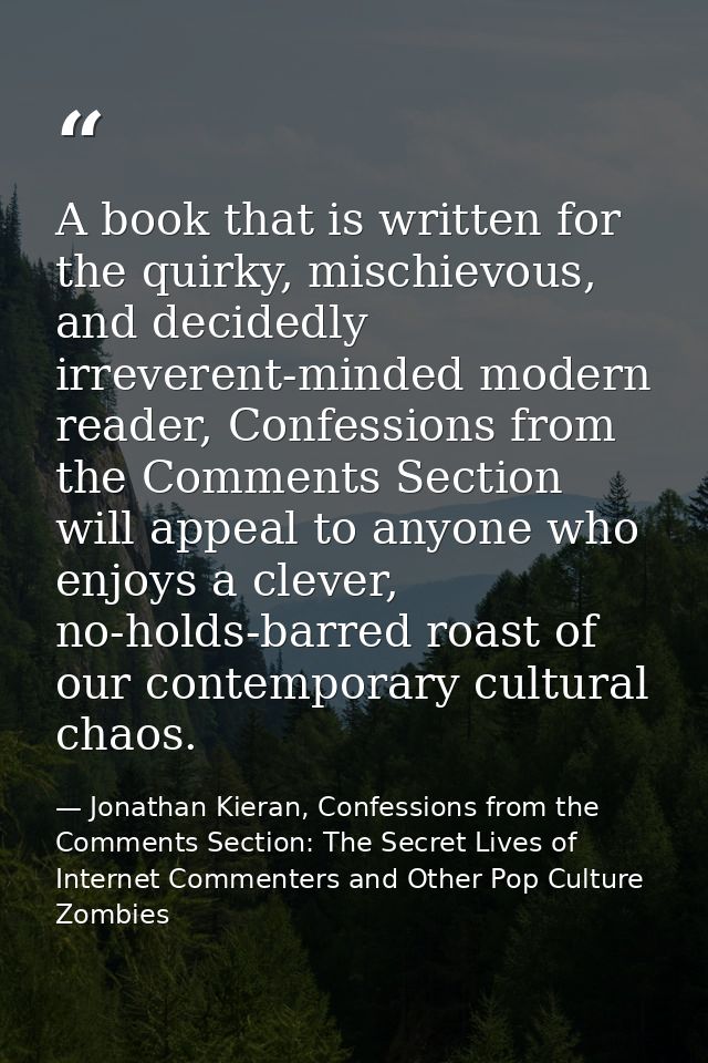 A book that is written for the quirky, mischievous, and decidedly irreverent-minded modern reader, Confessions from the  — Jonathan Kieran, Confessions from the Comments Section: The Secret Lives of Internet Commenters and Other Pop Culture Zombies