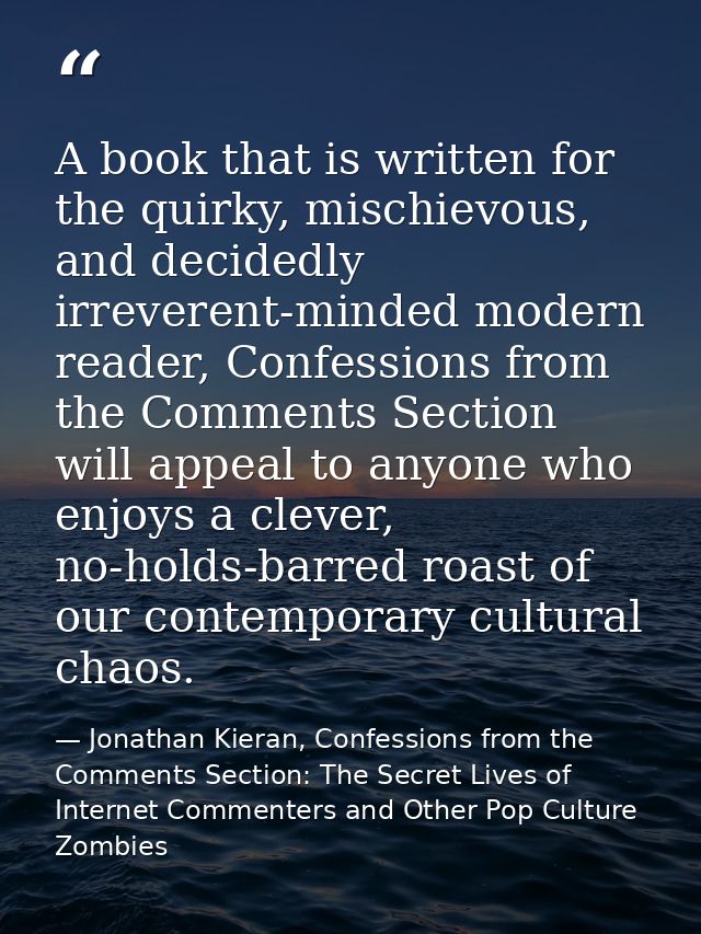 A book that is written for the quirky, mischievous, and decidedly irreverent-minded modern reader, Confessions from the  — Jonathan Kieran, Confessions from the Comments Section: The Secret Lives of Internet Commenters and Other Pop Culture Zombies
