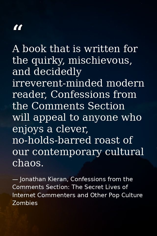 A book that is written for the quirky, mischievous, and decidedly irreverent-minded modern reader, Confessions from the  — Jonathan Kieran, Confessions from the Comments Section: The Secret Lives of Internet Commenters and Other Pop Culture Zombies