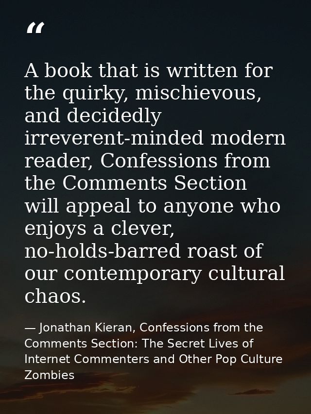 A book that is written for the quirky, mischievous, and decidedly irreverent-minded modern reader, Confessions from the  — Jonathan Kieran, Confessions from the Comments Section: The Secret Lives of Internet Commenters and Other Pop Culture Zombies