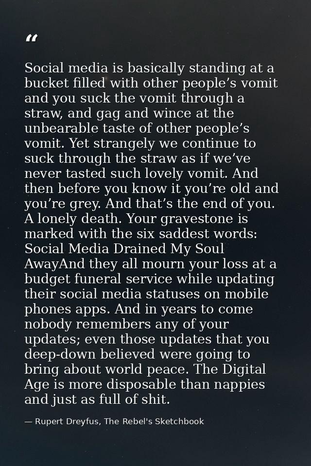 Social media is basically standing at a bucket filled with other people’s vomit and you suck the vomit through a straw,  — Rupert Dreyfus, The Rebel's Sketchbook