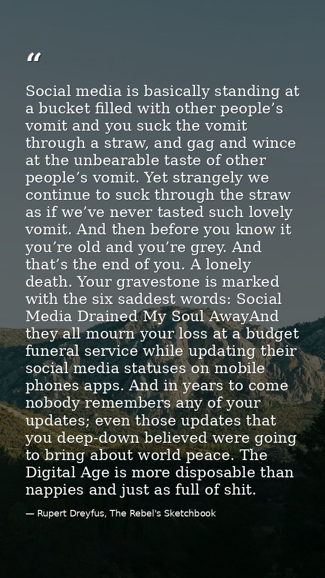 Social media is basically standing at a bucket filled with other people’s vomit and you suck the vomit through a straw,  — Rupert Dreyfus, The Rebel's Sketchbook