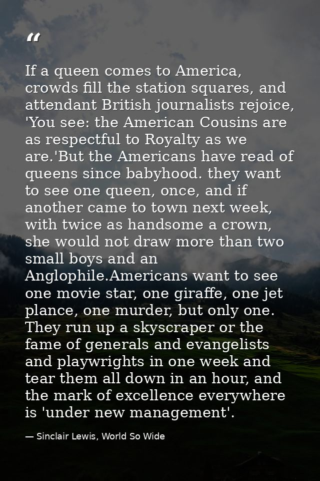 If a queen comes to America, crowds fill the station squares, and attendant British journalists rejoice, 'You see: the A — Sinclair Lewis, World So Wide