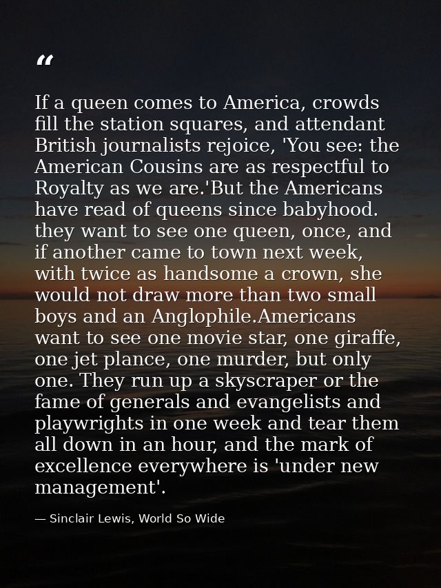 If a queen comes to America, crowds fill the station squares, and attendant British journalists rejoice, 'You see: the A — Sinclair Lewis, World So Wide