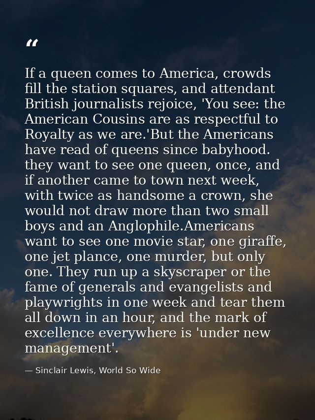 If a queen comes to America, crowds fill the station squares, and attendant British journalists rejoice, 'You see: the A — Sinclair Lewis, World So Wide