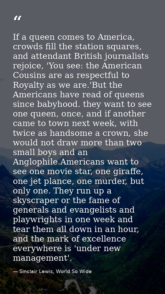 If a queen comes to America, crowds fill the station squares, and attendant British journalists rejoice, 'You see: the A — Sinclair Lewis, World So Wide