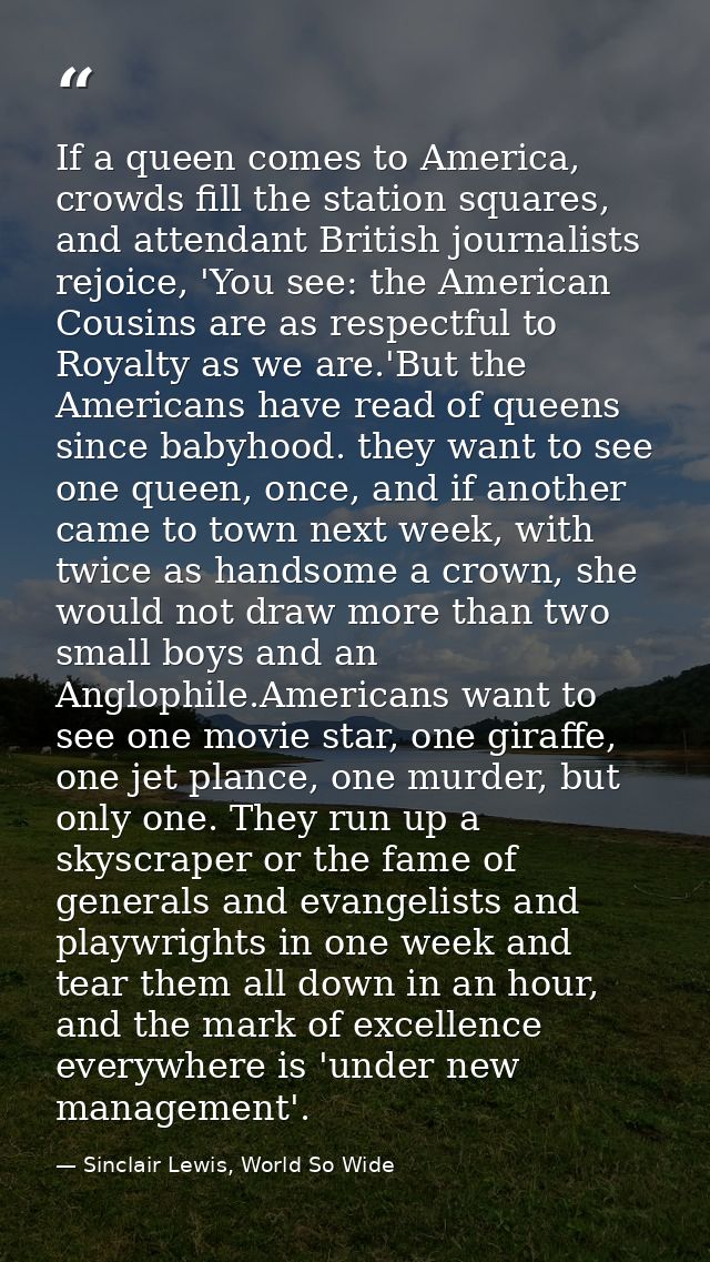 If a queen comes to America, crowds fill the station squares, and attendant British journalists rejoice, 'You see: the A — Sinclair Lewis, World So Wide