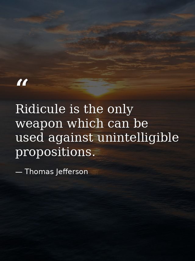 Ridicule is the only weapon which can be used against unintelligible propositions. — Thomas Jefferson