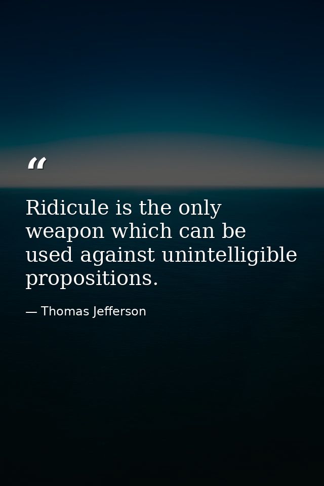 Ridicule is the only weapon which can be used against unintelligible propositions. — Thomas Jefferson