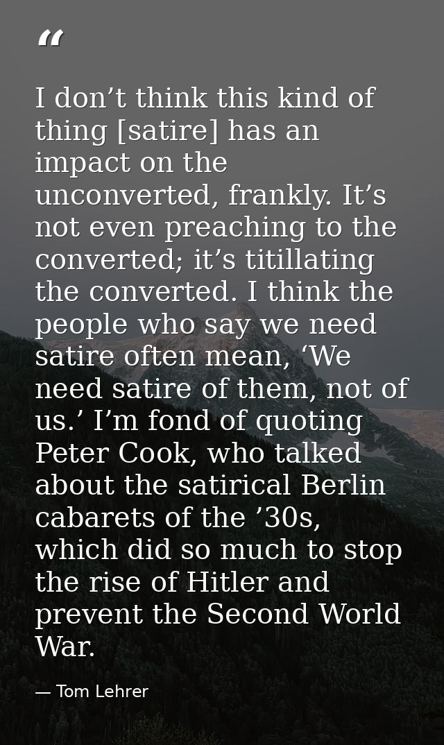 I don’t think this kind of thing [satire] has an impact on the unconverted, frankly. It’s not even preaching to the conv — Tom Lehrer