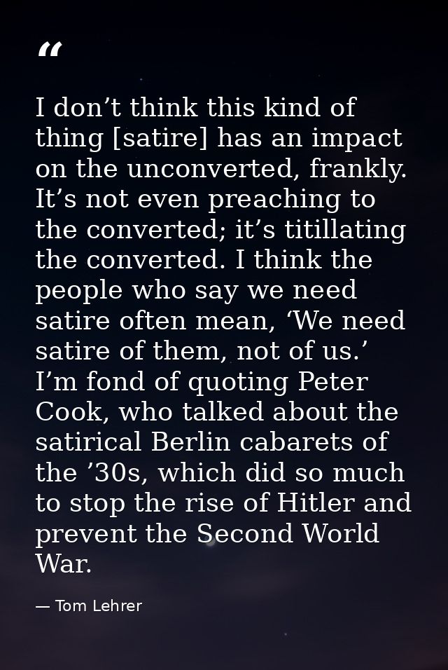 I don’t think this kind of thing [satire] has an impact on the unconverted, frankly. It’s not even preaching to the conv — Tom Lehrer