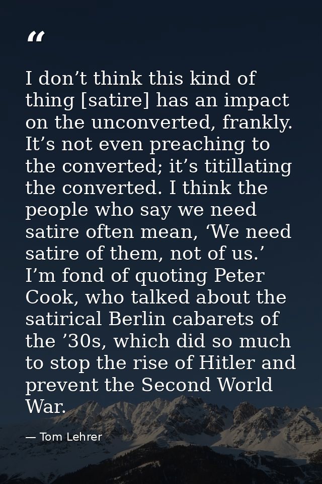 I don’t think this kind of thing [satire] has an impact on the unconverted, frankly. It’s not even preaching to the conv — Tom Lehrer